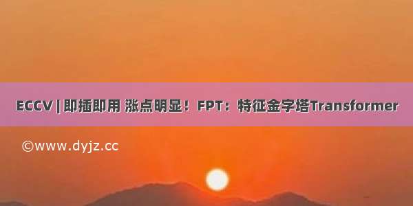 ECCV | 即插即用 涨点明显！FPT：特征金字塔Transformer