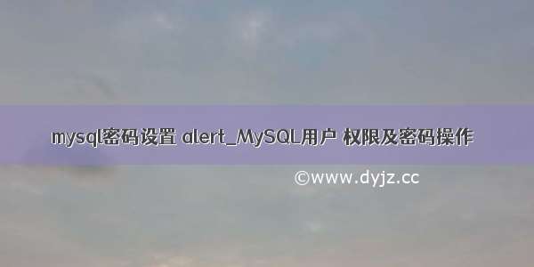 mysql密码设置 alert_MySQL用户 权限及密码操作