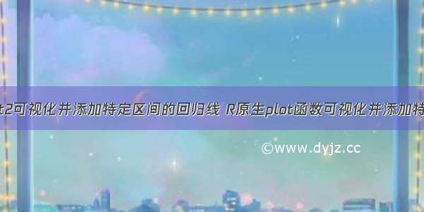 R语言ggplot2可视化并添加特定区间的回归线 R原生plot函数可视化并添加特定区间的回