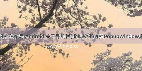 android 虚拟按键挡住布局 Android 关于导航栏(虚拟按键)遮挡PopupWindow底部布局的问题...