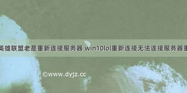 win10系统英雄联盟老是重新连接服务器 win10lol重新连接无法连接服务器重试该怎么才