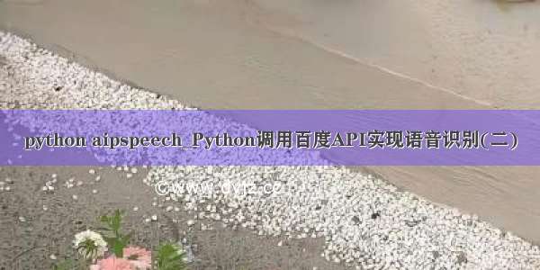 python aipspeech_Python调用百度API实现语音识别(二)