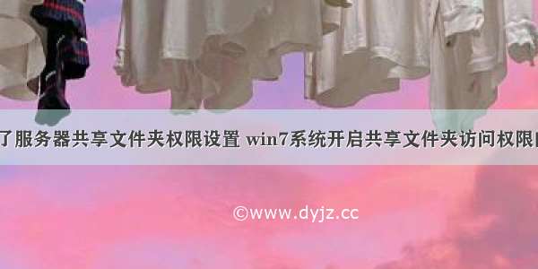 win7访问不了服务器共享文件夹权限设置 win7系统开启共享文件夹访问权限的操作方法...