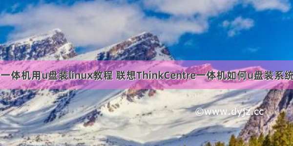 联想一体机用u盘装linux教程 联想ThinkCentre一体机如何u盘装系统教程