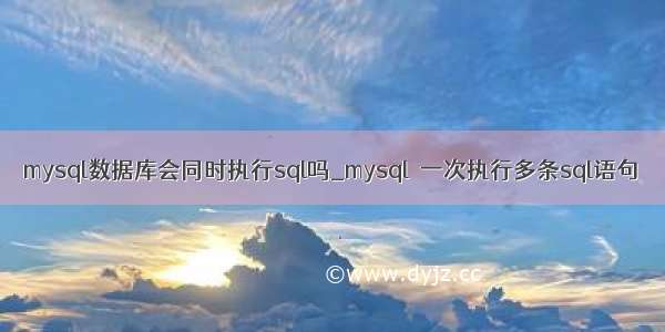 mysql数据库会同时执行sql吗_mysql  一次执行多条sql语句