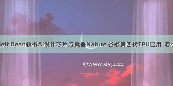 6小时完成 Jeff Dean领衔AI设计芯片方案登Nature 谷歌第四代TPU已用  芯快递  今天...