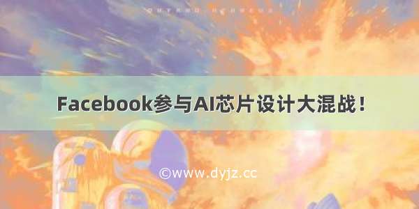 Facebook参与AI芯片设计大混战！