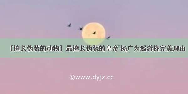 【擅长伪装的动物】最擅长伪装的皇帝 杨广为巡游找完美理由