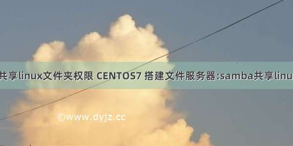 centos共享linux文件夹权限 CENTOS7 搭建文件服务器:samba共享linux文件夹