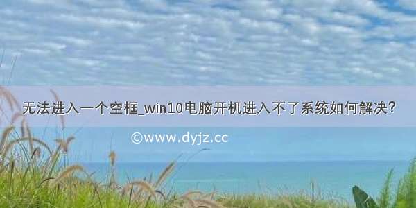 无法进入一个空框_win10电脑开机进入不了系统如何解决？