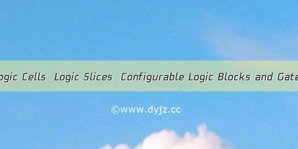 FPGA中的Logic Cells  Logic Slices  Configurable Logic Blocks and Gates 的定义