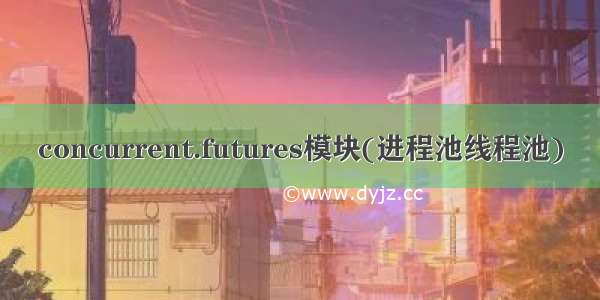 concurrent.futures模块(进程池线程池)