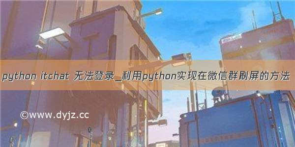 python itchat 无法登录_利用python实现在微信群刷屏的方法