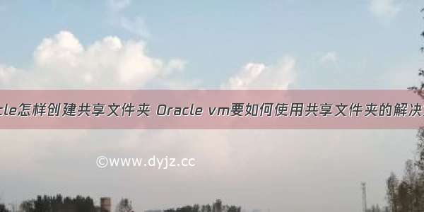 Oracle怎样创建共享文件夹 Oracle vm要如何使用共享文件夹的解决方法