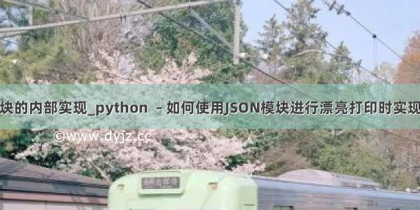 python json模块的内部实现_python  – 如何使用JSON模块进行漂亮打印时实现自定义缩进？...