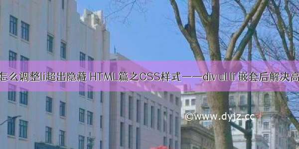 html宽度自适应怎么调整li超出隐藏 HTML篇之CSS样式——div ul li 嵌套后解决高度自适应方法...