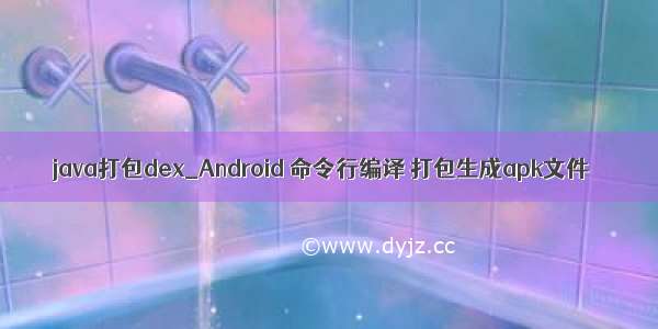 java打包dex_Android 命令行编译 打包生成apk文件