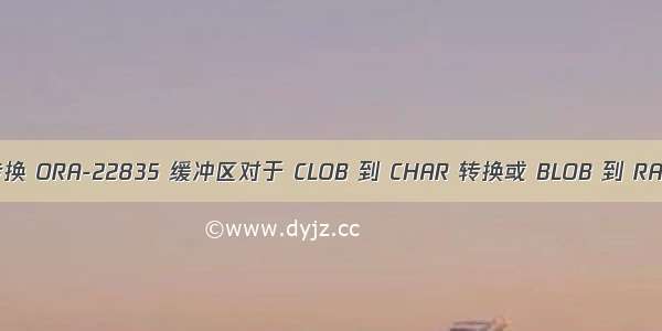 oracle clob raw 转换 ORA-22835 缓冲区对于 CLOB 到 CHAR 转换或 BLOB 到 RAW 转换而言太小...