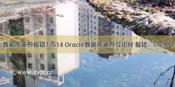 Oracle数据库备份报错12514 Oracle数据库备份导出时 报错：ORA-12514