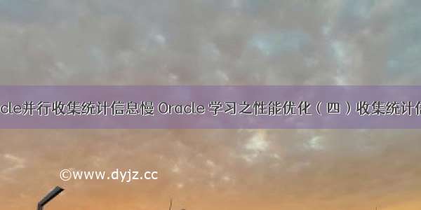 oracle并行收集统计信息慢 Oracle 学习之性能优化（四）收集统计信息