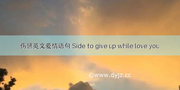 伤感英文爱情语句 Side to give up while love you