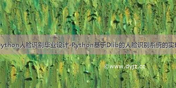 python人脸识别毕业设计-Python基于Dlib的人脸识别系统的实现