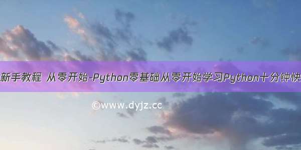 python新手教程 从零开始-Python零基础从零开始学习Python十分钟快速入门