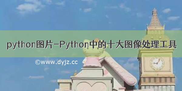 python图片-Python中的十大图像处理工具