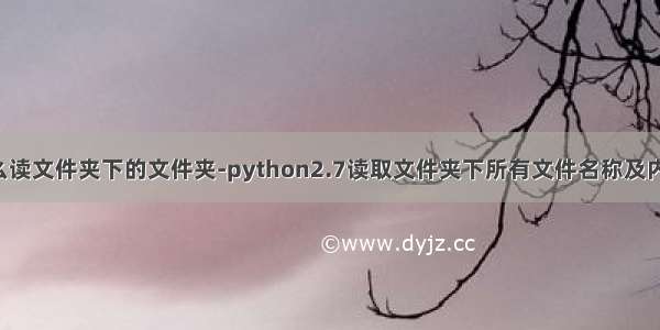 python怎么读文件夹下的文件夹-python2.7读取文件夹下所有文件名称及内容的方法...