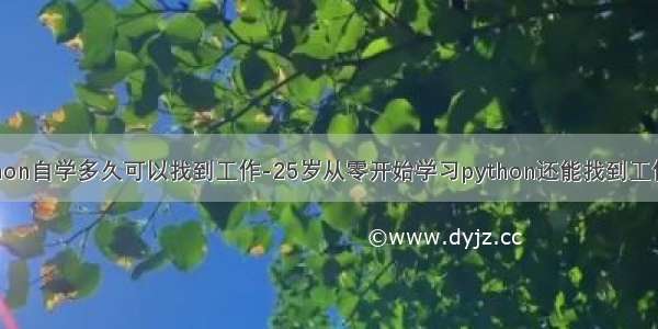 python自学多久可以找到工作-25岁从零开始学习python还能找到工作吗?