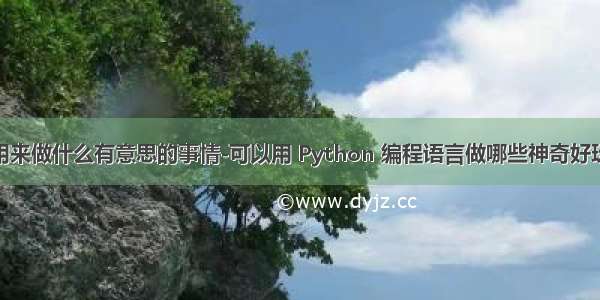 python能用来做什么有意思的事情-可以用 Python 编程语言做哪些神奇好玩的事情？...