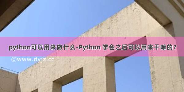 python可以用来做什么-Python 学会之后可以用来干嘛的？