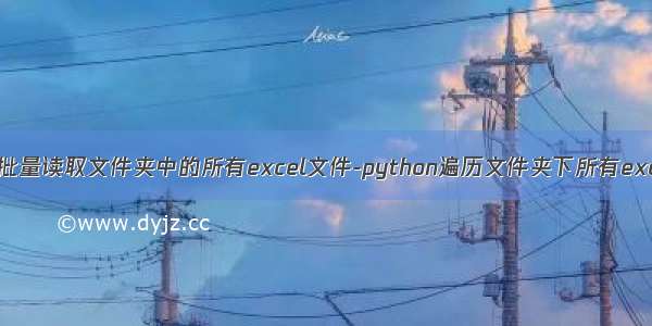 python批量读取文件夹中的所有excel文件-python遍历文件夹下所有excel文件