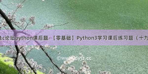 鱼c论坛python课后题-【零基础】Python3学习课后练习题（十九）