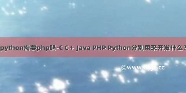 python需要php吗-C C＋ Java PHP Python分别用来开发什么？