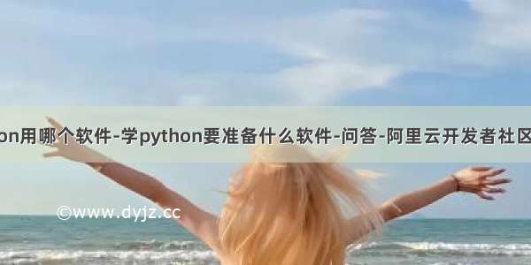 学python用哪个软件-学python要准备什么软件-问答-阿里云开发者社区-阿里云