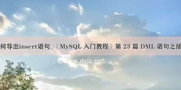 db2 如何导出insert语句_《MySQL 入门教程》第 23 篇 DML 语句之插入数据