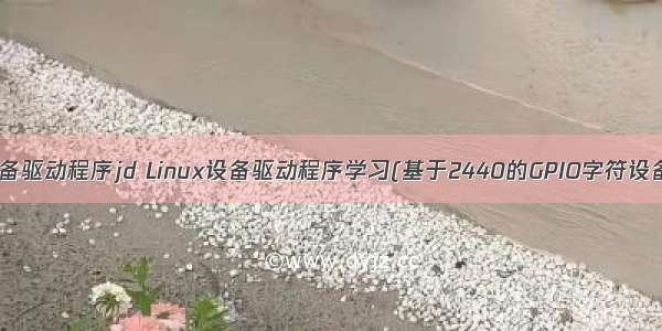 linux设备驱动程序jd Linux设备驱动程序学习(基于2440的GPIO字符设备驱动)