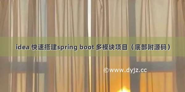 idea 快速搭建spring boot 多模块项目（底部附源码）