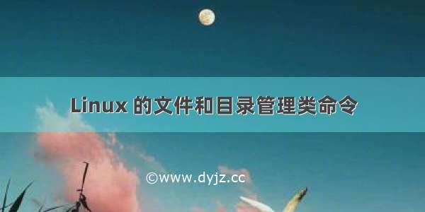 Linux 的文件和目录管理类命令