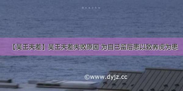 【吴王夫差】吴王夫差失败原因 为自己留后患以致养虎为患