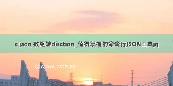 c json 数组转dirction_值得掌握的命令行JSON工具jq