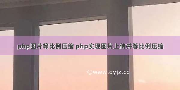 php图片等比例压缩 php实现图片上传并等比例压缩