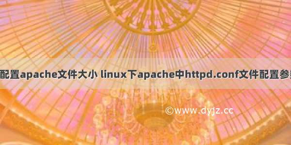 linux配置apache文件大小 linux下apache中httpd.conf文件配置参数说明