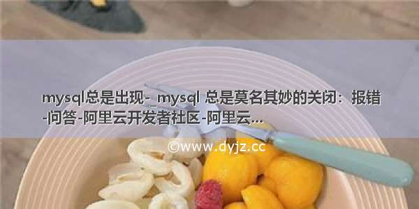 mysql总是出现-_mysql 总是莫名其妙的关闭：报错
-问答-阿里云开发者社区-阿里云...