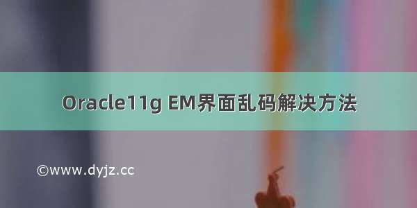 Oracle11g EM界面乱码解决方法