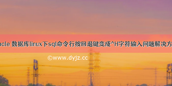 Oracle 数据库linux下sql命令行按回退键变成^H字符输入问题解决方法