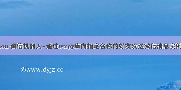 Python 微信机器人-通过wxpy库向指定名称的好友发送微信消息实例演示