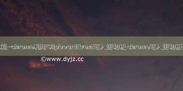 JavaScript 技术篇-chrome利用ClipboardEvent写入剪切板 chrome写入剪切板不成功解决方法