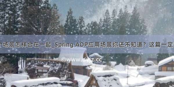 两个场景怎样合在一起_Spring AOP应用场景你还不知道？这篇一定要看